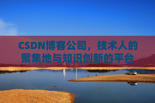 CSDN博客公司，技术人的聚集地与知识创新的平台